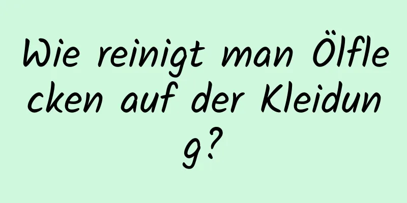 Wie reinigt man Ölflecken auf der Kleidung?