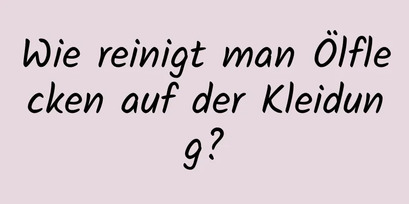 Wie reinigt man Ölflecken auf der Kleidung?