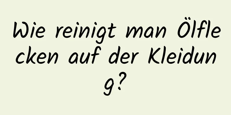 Wie reinigt man Ölflecken auf der Kleidung?