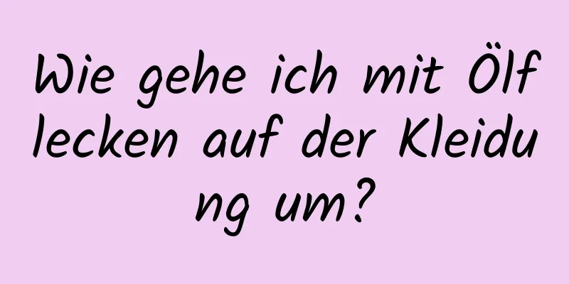 Wie gehe ich mit Ölflecken auf der Kleidung um?