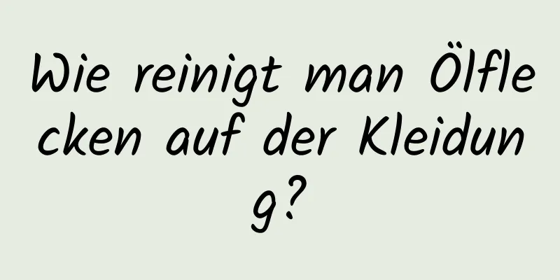 Wie reinigt man Ölflecken auf der Kleidung?