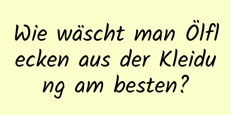 Wie wäscht man Ölflecken aus der Kleidung am besten?
