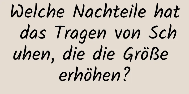 Welche Nachteile hat das Tragen von Schuhen, die die Größe erhöhen?