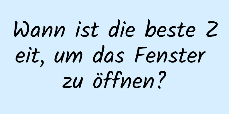 Wann ist die beste Zeit, um das Fenster zu öffnen?