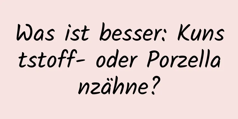 Was ist besser: Kunststoff- oder Porzellanzähne?