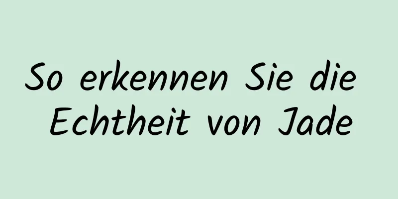 So erkennen Sie die Echtheit von Jade