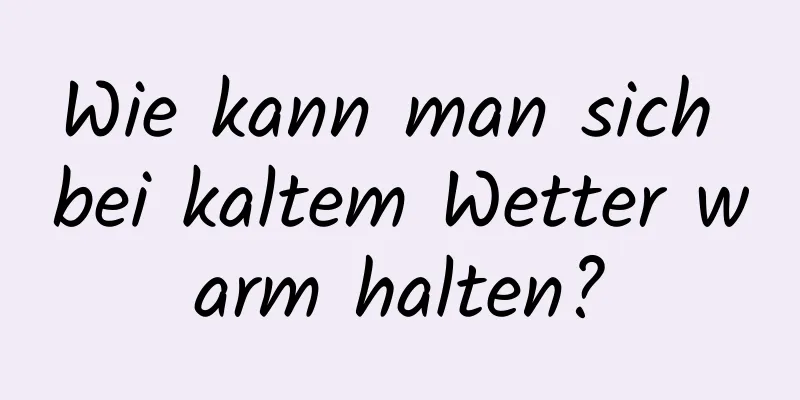 Wie kann man sich bei kaltem Wetter warm halten?