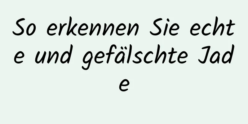 So erkennen Sie echte und gefälschte Jade