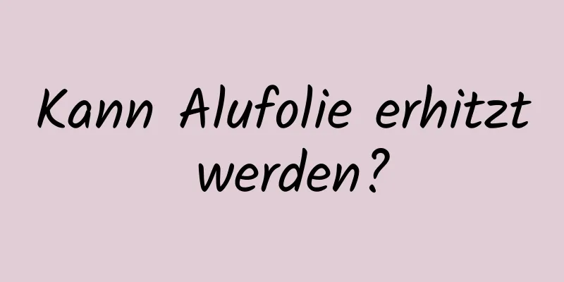 Kann Alufolie erhitzt werden?