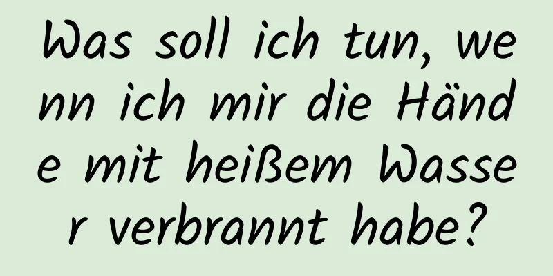 Was soll ich tun, wenn ich mir die Hände mit heißem Wasser verbrannt habe?