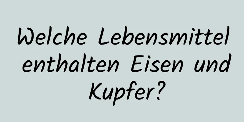 Welche Lebensmittel enthalten Eisen und Kupfer?