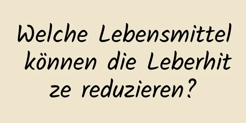 Welche Lebensmittel können die Leberhitze reduzieren?