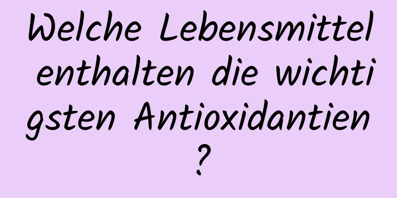 Welche Lebensmittel enthalten die wichtigsten Antioxidantien?