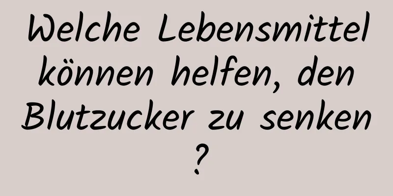 Welche Lebensmittel können helfen, den Blutzucker zu senken?