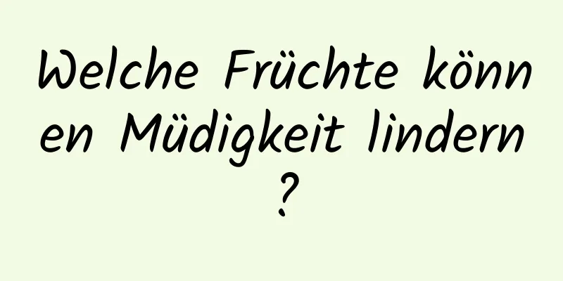 Welche Früchte können Müdigkeit lindern?