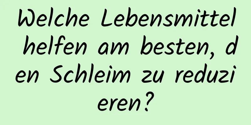 Welche Lebensmittel helfen am besten, den Schleim zu reduzieren?
