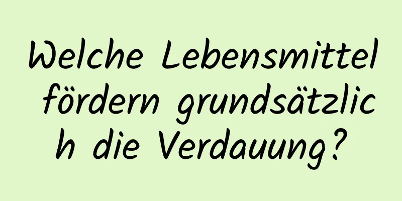 Welche Lebensmittel fördern grundsätzlich die Verdauung?