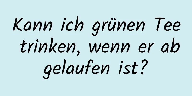 Kann ich grünen Tee trinken, wenn er abgelaufen ist?