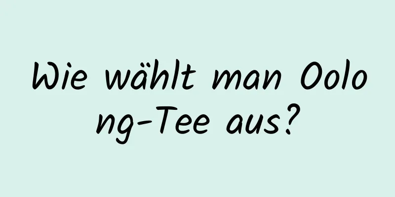 Wie wählt man Oolong-Tee aus?