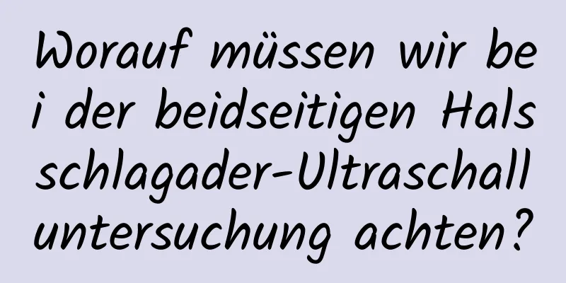 Worauf müssen wir bei der beidseitigen Halsschlagader-Ultraschalluntersuchung achten?