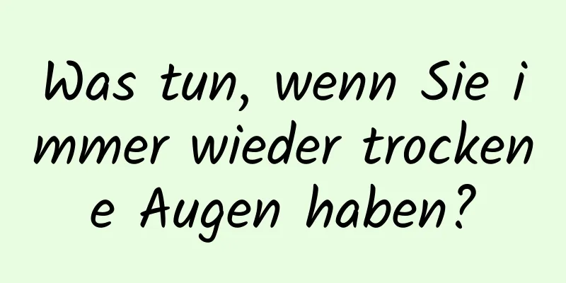 Was tun, wenn Sie immer wieder trockene Augen haben?