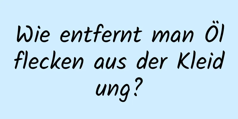 Wie entfernt man Ölflecken aus der Kleidung?