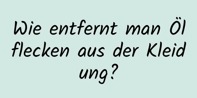 Wie entfernt man Ölflecken aus der Kleidung?