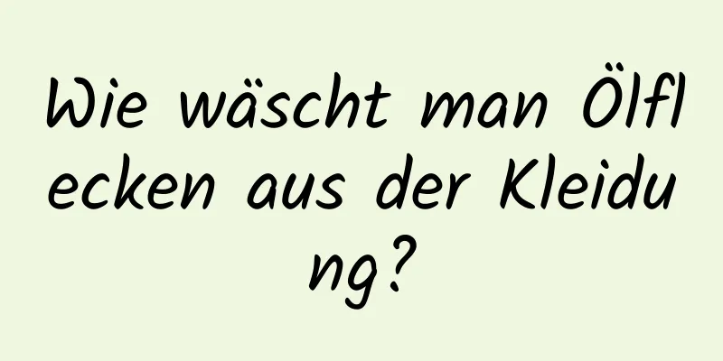 Wie wäscht man Ölflecken aus der Kleidung?