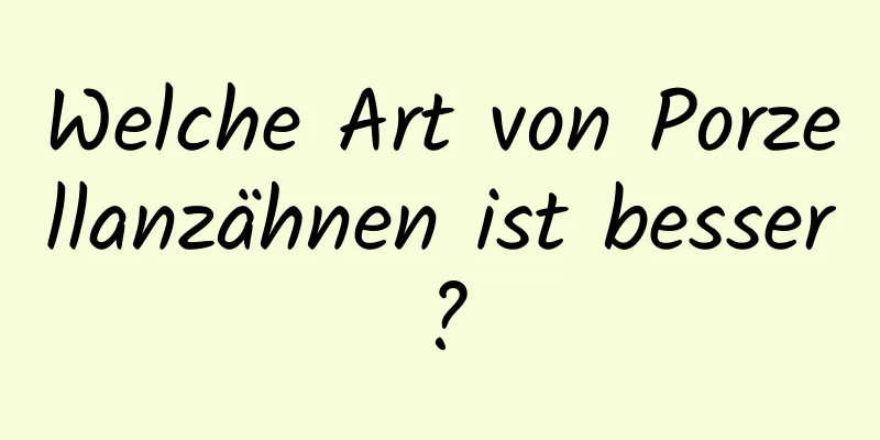 Welche Art von Porzellanzähnen ist besser?
