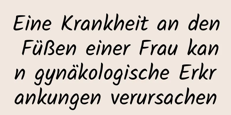 Eine Krankheit an den Füßen einer Frau kann gynäkologische Erkrankungen verursachen