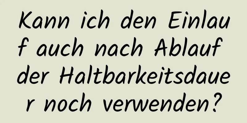 Kann ich den Einlauf auch nach Ablauf der Haltbarkeitsdauer noch verwenden?