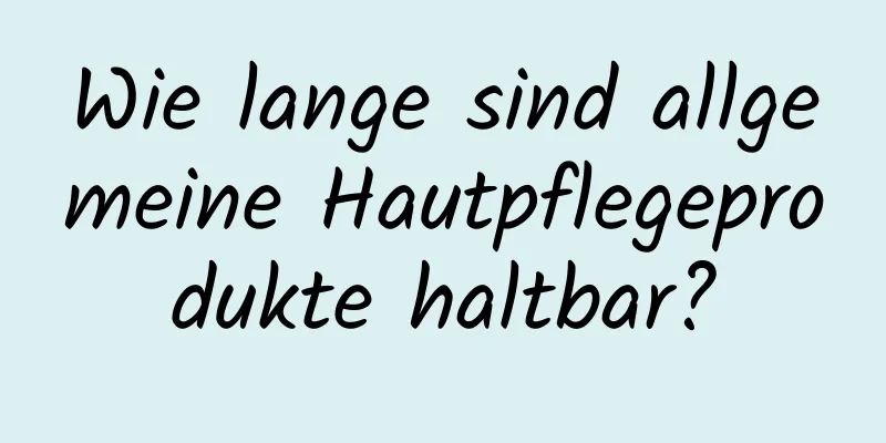Wie lange sind allgemeine Hautpflegeprodukte haltbar?