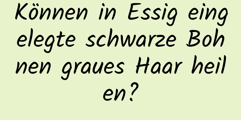 Können in Essig eingelegte schwarze Bohnen graues Haar heilen?