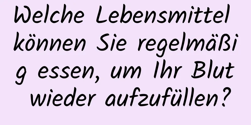 Welche Lebensmittel können Sie regelmäßig essen, um Ihr Blut wieder aufzufüllen?