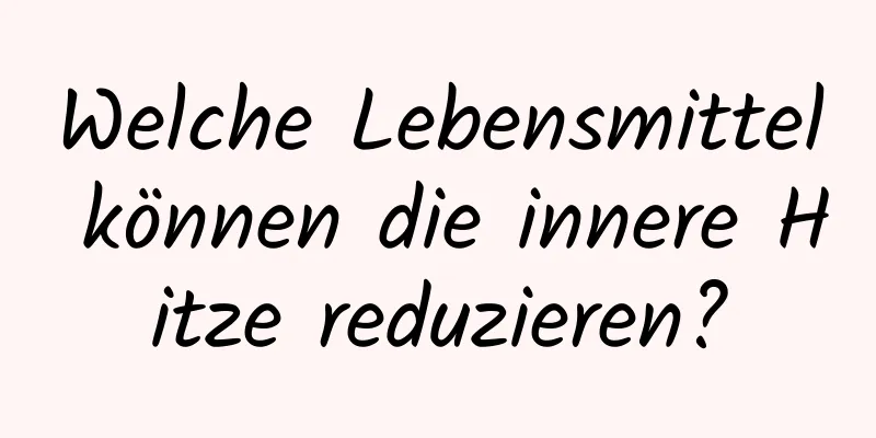 Welche Lebensmittel können die innere Hitze reduzieren?