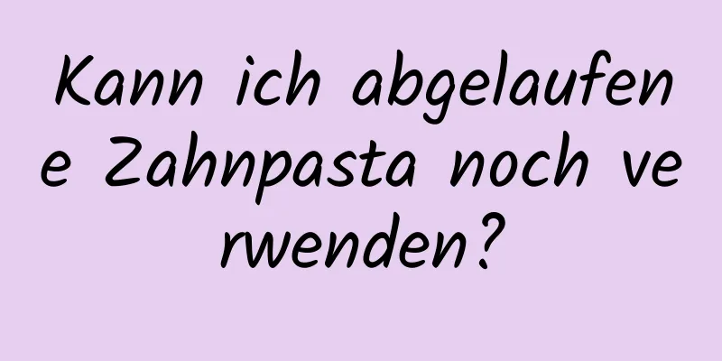 Kann ich abgelaufene Zahnpasta noch verwenden?