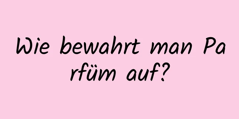 Wie bewahrt man Parfüm auf?
