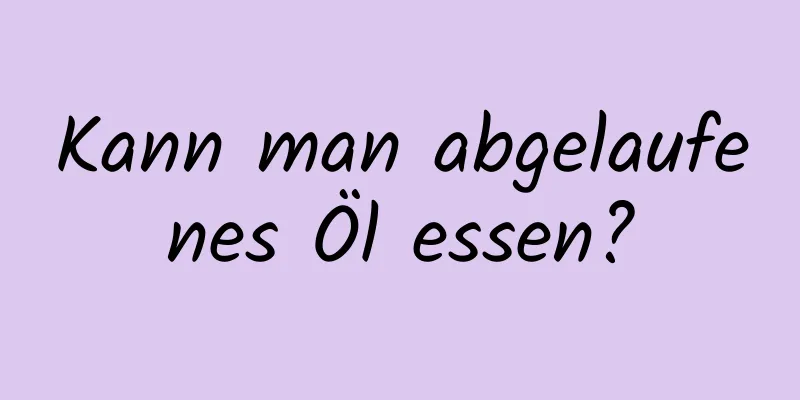 Kann man abgelaufenes Öl essen?