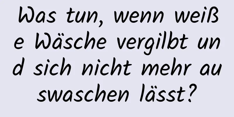 Was tun, wenn weiße Wäsche vergilbt und sich nicht mehr auswaschen lässt?
