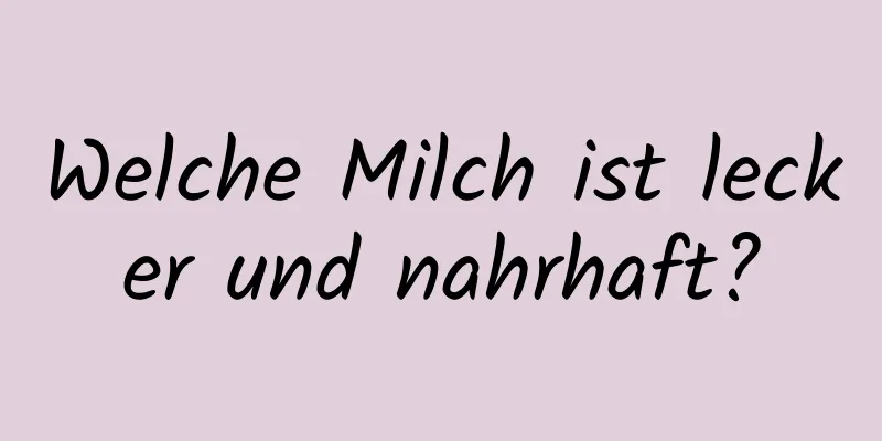 Welche Milch ist lecker und nahrhaft?