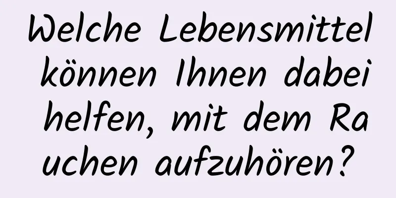 Welche Lebensmittel können Ihnen dabei helfen, mit dem Rauchen aufzuhören?