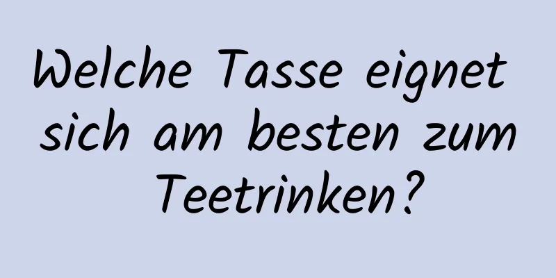 Welche Tasse eignet sich am besten zum Teetrinken?