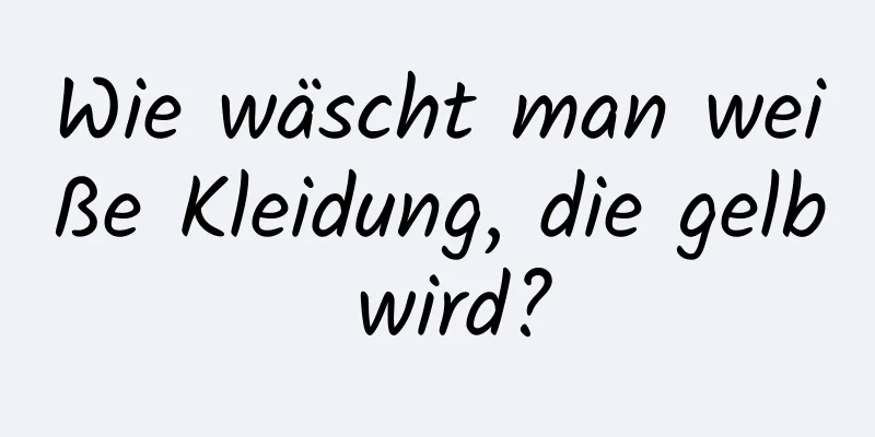 Wie wäscht man weiße Kleidung, die gelb wird?