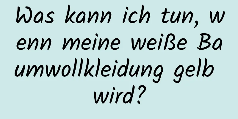 Was kann ich tun, wenn meine weiße Baumwollkleidung gelb wird?