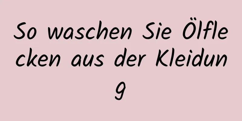 So waschen Sie Ölflecken aus der Kleidung