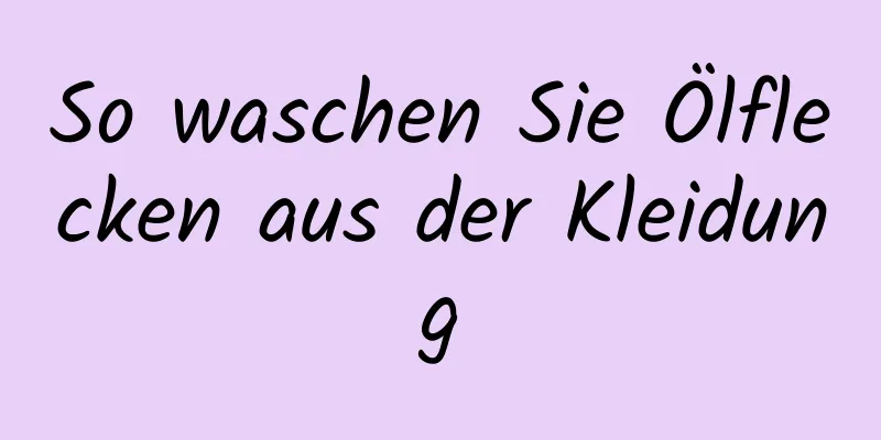 So waschen Sie Ölflecken aus der Kleidung