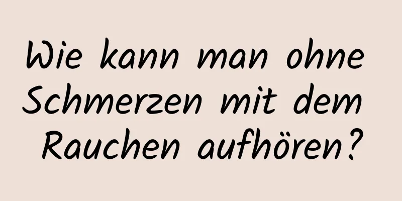 Wie kann man ohne Schmerzen mit dem Rauchen aufhören?