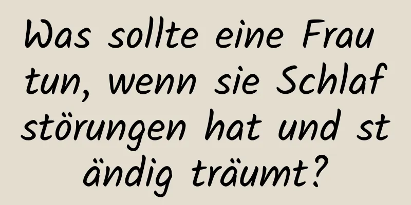 Was sollte eine Frau tun, wenn sie Schlafstörungen hat und ständig träumt?