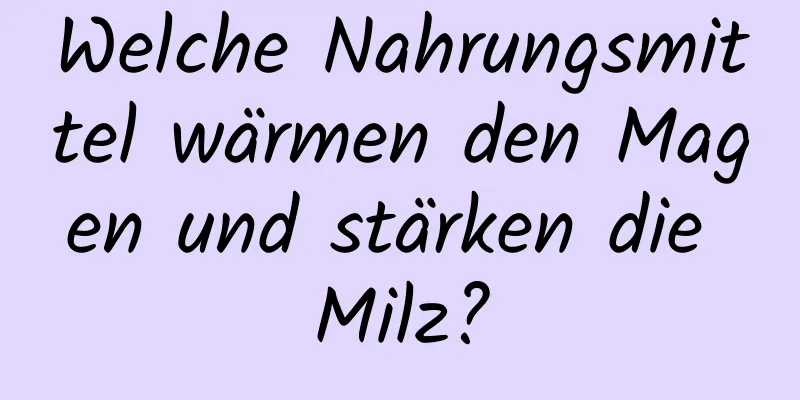 Welche Nahrungsmittel wärmen den Magen und stärken die Milz?