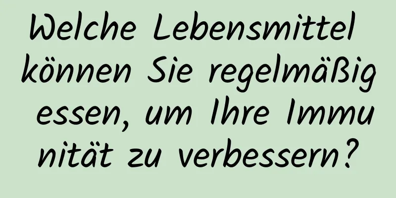 Welche Lebensmittel können Sie regelmäßig essen, um Ihre Immunität zu verbessern?